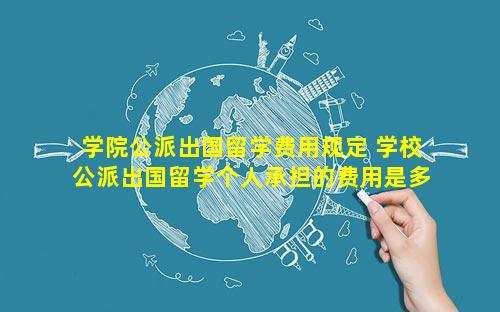 学院公派出国留学费用规定 学校公派出国留学个人承担的费用是多少